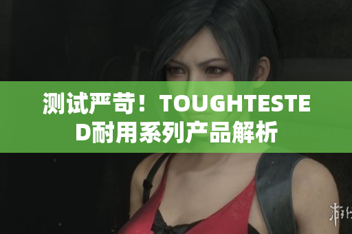 测试严苛！TOUGHTESTED耐用系列产品解析