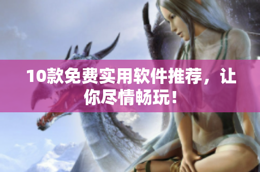 10款免费实用软件推荐，让你尽情畅玩！