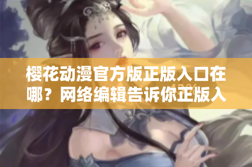 樱花动漫官方版正版入口在哪？网络编辑告诉你正版入口