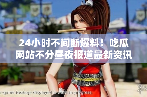 24小时不间断爆料！吃瓜网站不分昼夜报道最新资讯