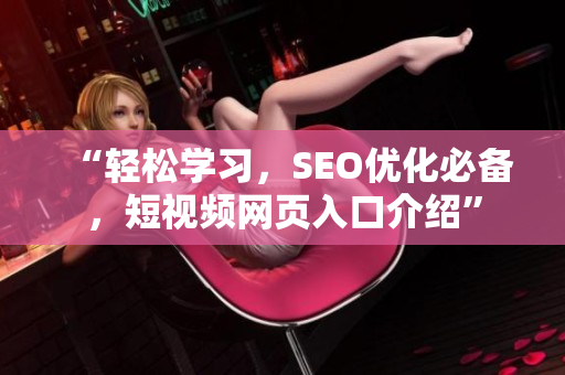 “轻松学习，SEO优化必备，短视频网页入口介绍”