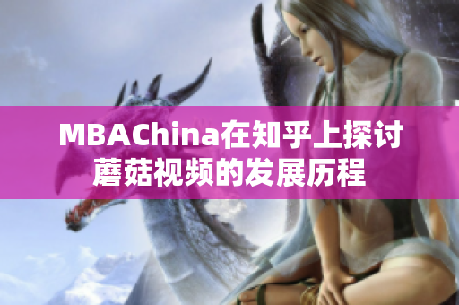 MBAChina在知乎上探讨蘑菇视频的发展历程