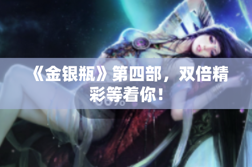 《金银瓶》第四部，双倍精彩等着你！