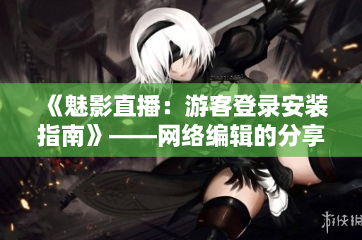 《魅影直播：游客登录安装指南》——网络编辑的分享