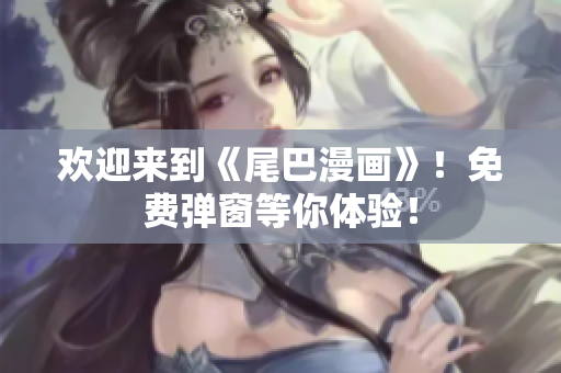 欢迎来到《尾巴漫画》！免费弹窗等你体验！