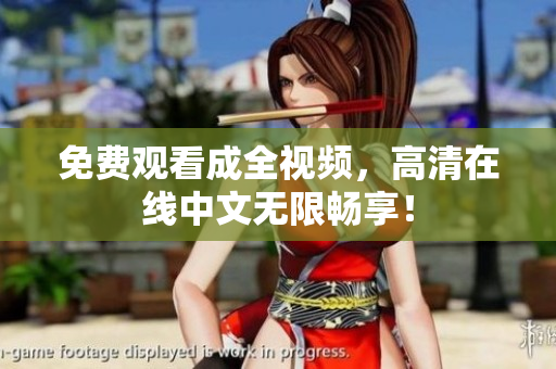免费观看成全视频，高清在线中文无限畅享！