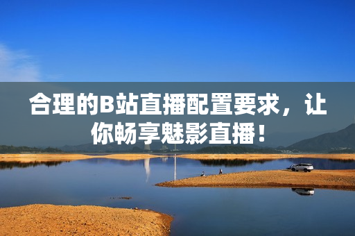 合理的B站直播配置要求，让你畅享魅影直播！