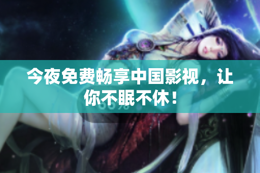 今夜免费畅享中国影视，让你不眠不休！