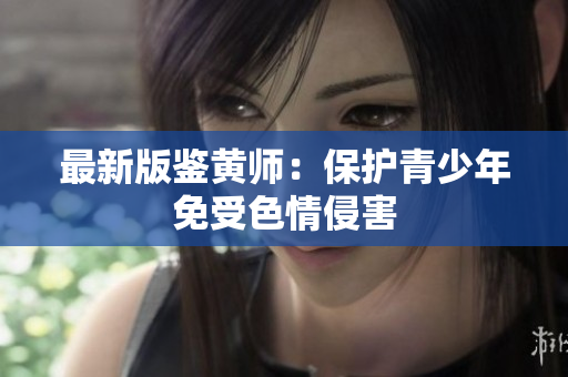 最新版鉴黄师：保护青少年免受色情侵害