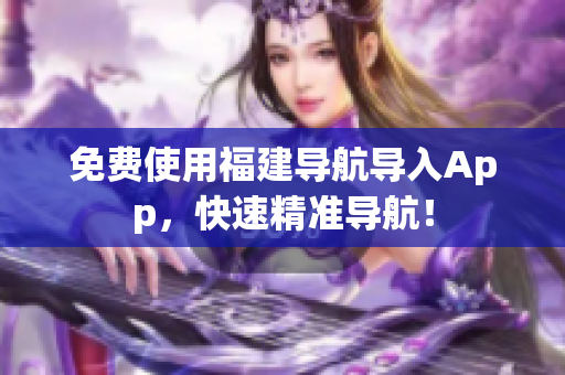 免费使用福建导航导入App，快速精准导航！