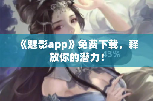《魅影app》免费下载，释放你的潜力！