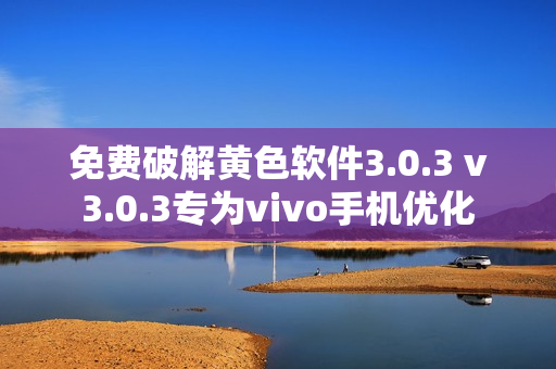 免费破解黄色软件3.0.3 v3.0.3专为vivo手机优化