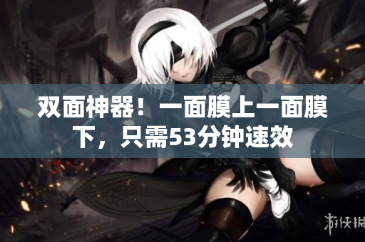 双面神器！一面膜上一面膜下，只需53分钟速效
