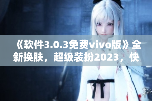 《软件3.0.3免费vivo版》全新换肤，超级装扮2023，快速下载！