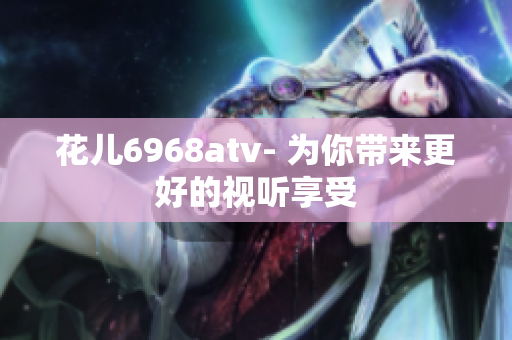 花儿6968atv- 为你带来更好的视听享受