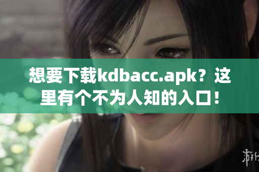 想要下载kdbacc.apk？这里有个不为人知的入口！