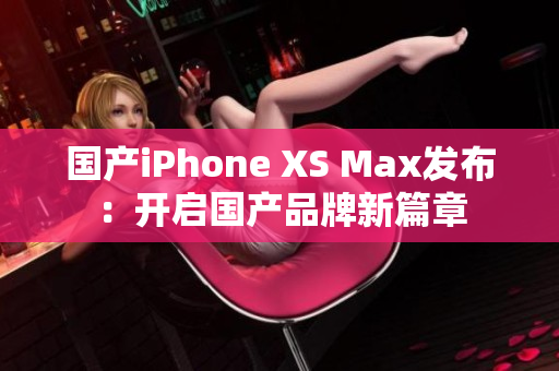 国产iPhone XS Max发布：开启国产品牌新篇章