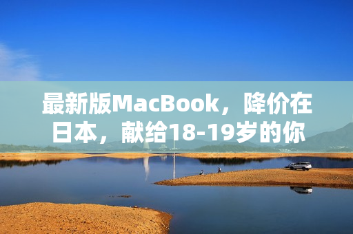 最新版MacBook，降价在日本，献给18-19岁的你