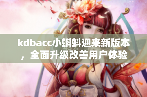 kdbacc小蝌蚪迎来新版本，全面升级改善用户体验