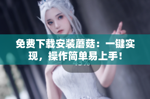 免费下载安装蘑菇：一键实现，操作简单易上手！