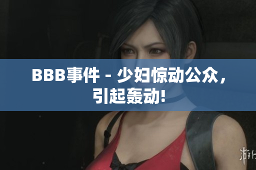 BBB事件 - 少妇惊动公众，引起轰动!
