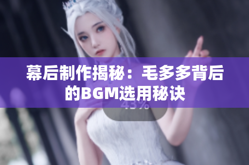 幕后制作揭秘：毛多多背后的BGM选用秘诀