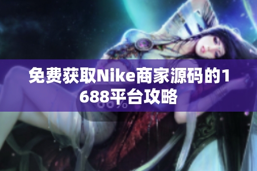 免费获取Nike商家源码的1688平台攻略