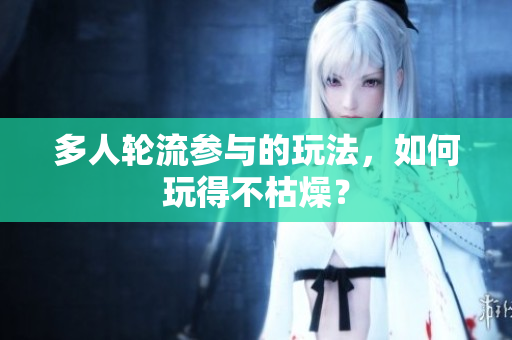 多人轮流参与的玩法，如何玩得不枯燥？