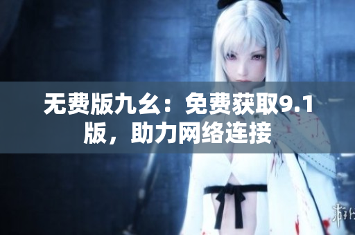 无费版九幺：免费获取9.1版，助力网络连接