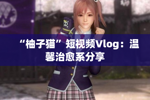 “柚子猫”短视频Vlog：温馨治愈系分享