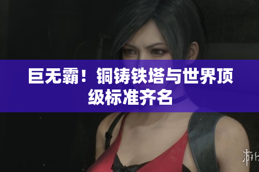 巨无霸！铜铸铁塔与世界顶级标准齐名