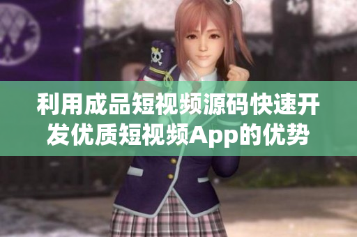 利用成品短视频源码快速开发优质短视频App的优势