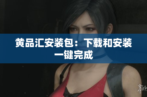 黄品汇安装包：下载和安装一键完成