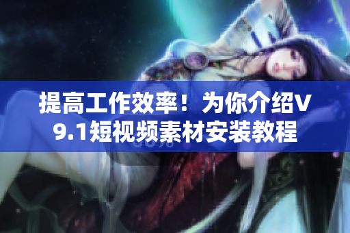 提高工作效率！为你介绍V9.1短视频素材安装教程
