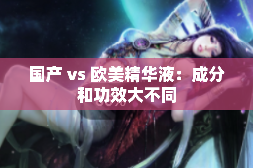 国产 vs 欧美精华液：成分和功效大不同