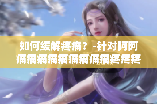 如何缓解疼痛？-针对阿阿痛痛痛痛痛痛痛痛痛疼疼疼疼的方法