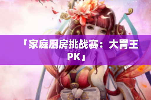 「家庭厨房挑战赛：大胃王PK」
