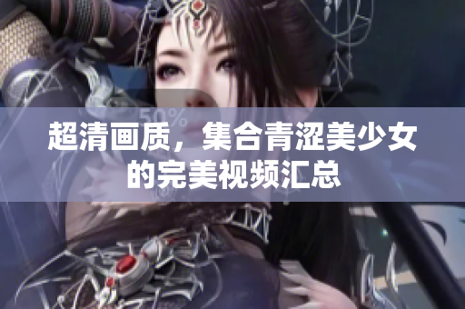 超清画质，集合青涩美少女的完美视频汇总