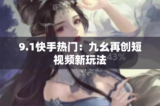 9.1快手热门：九幺再创短视频新玩法