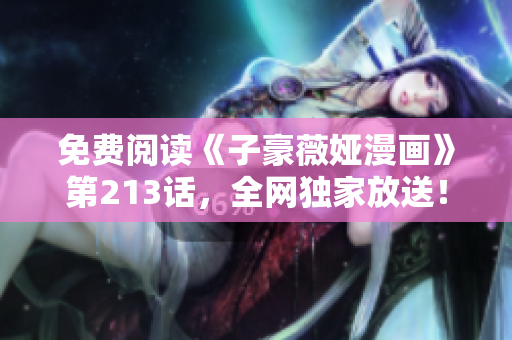 免费阅读《子豪薇娅漫画》第213话，全网独家放送！