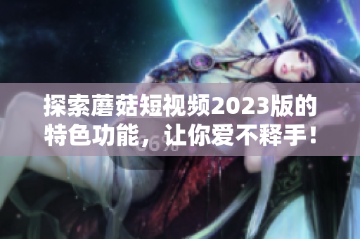 探索蘑菇短视频2023版的特色功能，让你爱不释手！