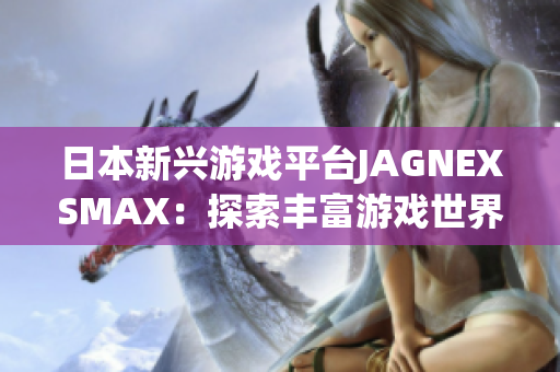 日本新兴游戏平台JAGNEXSMAX：探索丰富游戏世界