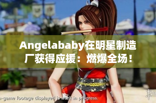 Angelababy在明星制造厂获得应援：燃爆全场！