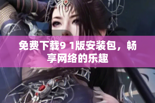 免费下载9 1版安装包，畅享网络的乐趣