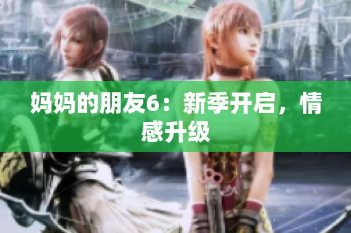 妈妈的朋友6：新季开启，情感升级