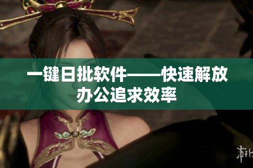 一键日批软件——快速解放办公追求效率