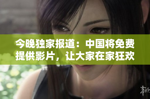 今晚独家报道：中国将免费提供影片，让大家在家狂欢！