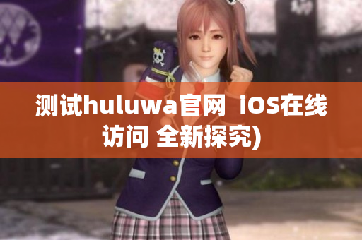 测试huluwa官网  iOS在线访问 全新探究)