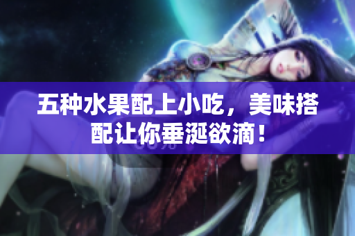 五种水果配上小吃，美味搭配让你垂涎欲滴！