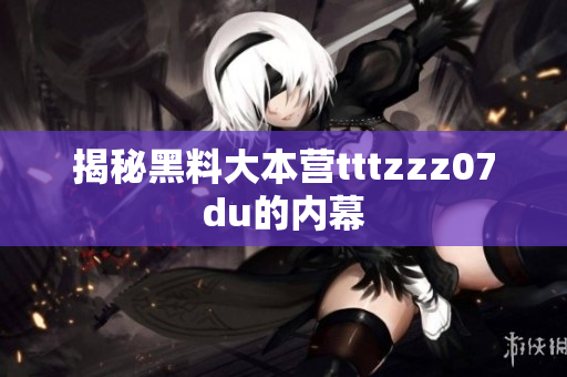 揭秘黑料大本营tttzzz07du的内幕